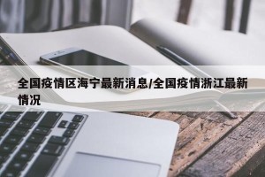 全国疫情区海宁最新消息/全国疫情浙江最新情况