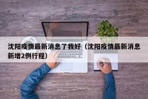 沈阳疫情最新消息了我好（沈阳疫情最新消息新增2例行程）