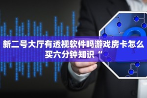 新二号大厅有透视软件吗游戏房卡怎么买六分钟知识“