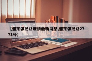 【浦东张扬路疫情最新消息,浦东张扬路2771号】