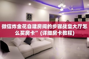 微信炸金花自建房间的步骤战皇大厅怎么买房卡”(详细房卡教程)