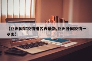 【亚洲国家疫情排名表最新,亚洲各国疫情一览表】