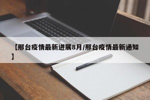 【邢台疫情最新进展8月/邢台疫情最新通知】