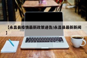 【永昌县疫情最新政策通告/永昌县最新新闻】