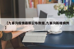 【九寨沟疫情最新公布数据,九寨沟新增病例】