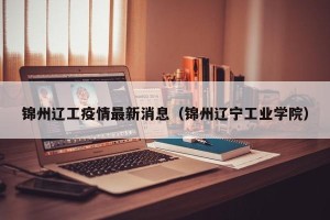 锦州辽工疫情最新消息（锦州辽宁工业学院）