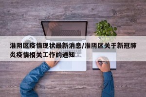 淮阴区疫情现状最新消息/淮阴区关于新冠肺炎疫情相关工作的通知