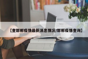 【查邯郸疫情最新消息情况/邯郸疫情查询】