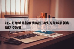 汕头万象城最新疫情防控:汕头万象城最新疫情防控政策