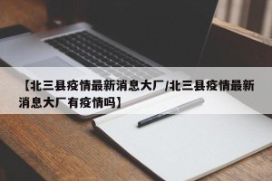 【北三县疫情最新消息大厂/北三县疫情最新消息大厂有疫情吗】