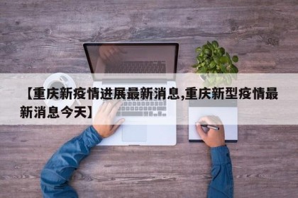 【重庆新疫情进展最新消息,重庆新型疫情最新消息今天】