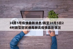 10月5号疫情最新消息/截至10月5日24时新型冠状病毒肺炎疫情最新情况