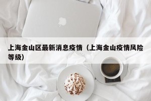 上海金山区最新消息疫情（上海金山疫情风险等级）