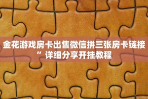 金花游戏房卡出售微信拼三张房卡链接”详细分享开挂教程