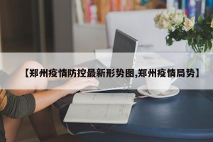 【郑州疫情防控最新形势图,郑州疫情局势】