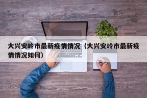 大兴安岭市最新疫情情况（大兴安岭市最新疫情情况如何）