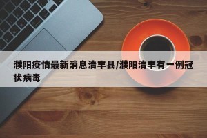 濮阳疫情最新消息清丰县/濮阳清丰有一例冠状病毒