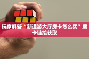 玩家解答“新道游大厅房卡怎么买”房卡链接获取