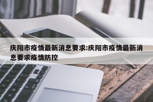 庆阳市疫情最新消息要求:庆阳市疫情最新消息要求疫情防控