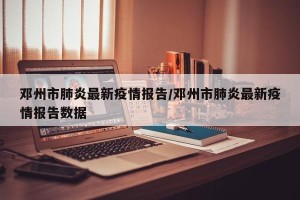 邓州市肺炎最新疫情报告/邓州市肺炎最新疫情报告数据