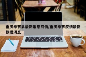 重庆奉节县最新消息疫情/重庆奉节疫情最新数据消息