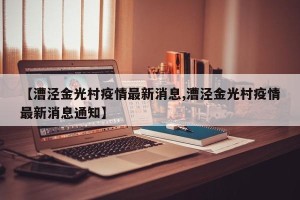 【漕泾金光村疫情最新消息,漕泾金光村疫情最新消息通知】
