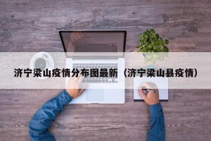 济宁梁山疫情分布图最新（济宁梁山县疫情）