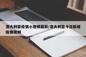 澳大利亚疫情小视频最新/澳大利亚今日新增疫情视频
