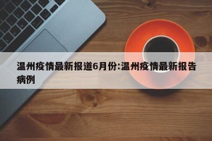 温州疫情最新报道6月份:温州疫情最新报告病例