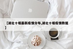 【湖北十堰最新疫情分布,湖北十堰疫情数据】