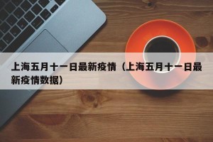 上海五月十一日最新疫情（上海五月十一日最新疫情数据）