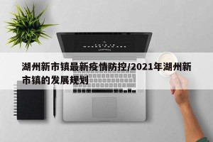 湖州新市镇最新疫情防控/2021年湖州新市镇的发展规划