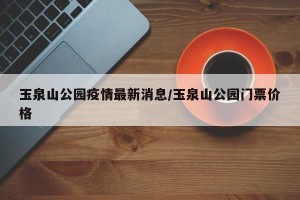 玉泉山公园疫情最新消息/玉泉山公园门票价格