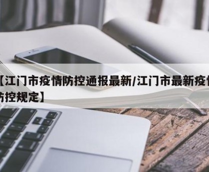 【江门市疫情防控通报最新/江门市最新疫情防控规定】