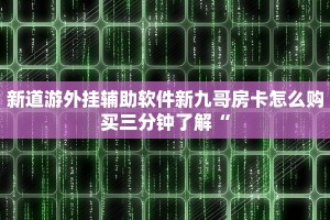 新道游外挂辅助软件新九哥房卡怎么购买三分钟了解“