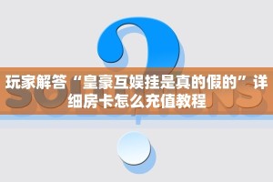 炸金花链接房卡怎么弄皇豪互娱大厅房卡怎么买玩家必看“
