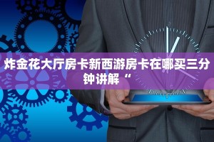 炸金花大厅房卡新西游房卡在哪买三分钟讲解“