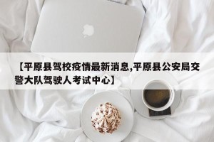 【平原县驾校疫情最新消息,平原县公安局交警大队驾驶人考试中心】
