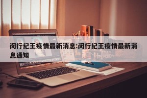 闵行纪王疫情最新消息:闵行纪王疫情最新消息通知