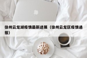 徐州云龙湖疫情最新进展（徐州云龙区疫情通报）