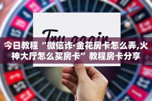 今日教程“微信诈·金花房卡怎么弄,火神大厅怎么买房卡”教程房卡分享