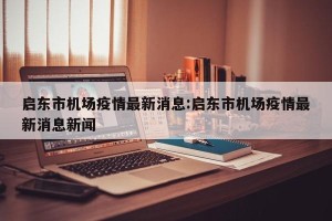启东市机场疫情最新消息:启东市机场疫情最新消息新闻