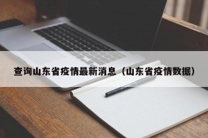 查询山东省疫情最新消息（山东省疫情数据）