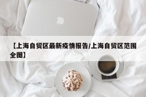 【上海自贸区最新疫情报告/上海自贸区范围全图】