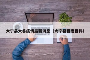 大宁县太谷疫情最新消息（大宁县百度百科）