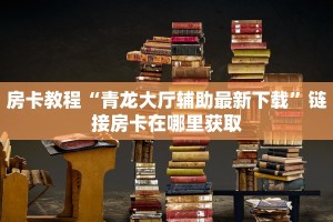 房卡教程“青龙大厅辅助最新下载”链接房卡在哪里获取