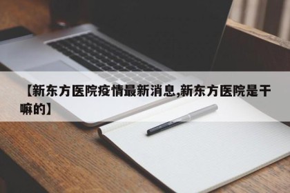 【新东方医院疫情最新消息,新东方医院是干嘛的】