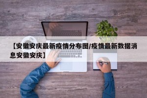 【安徽安庆最新疫情分布图/疫情最新数据消息安徽安庆】