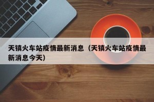 天镇火车站疫情最新消息（天镇火车站疫情最新消息今天）
