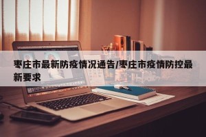 枣庄市最新防疫情况通告/枣庄市疫情防控最新要求